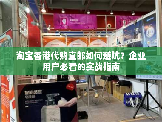 淘宝香港代购直邮如何避坑？企业用户必看的实战指南