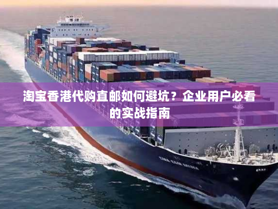 淘宝香港代购直邮如何避坑?企业用户必看的实战指南 淘宝香港代购直邮如何避坑?企业用户必看的实战指南