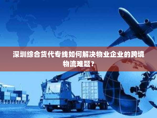 深圳综合货代专线如何解决物业企业的跨境物流难题? 深圳综合货代专线如何解决物业企业的跨境物流难题?