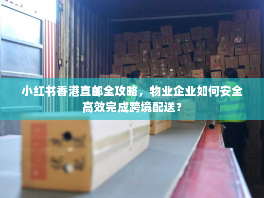小红书香港直邮全攻略，物业企业如何安全高效完成跨境配送？