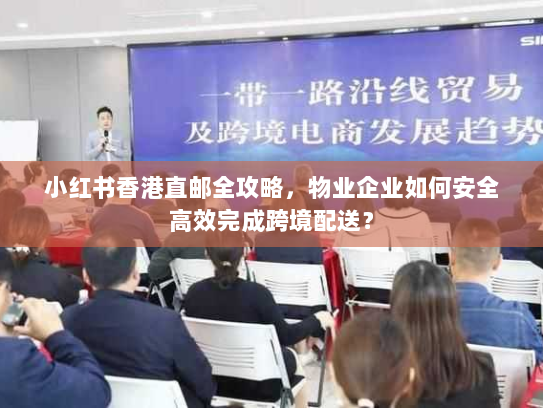 小红书香港直邮全攻略，物业企业如何安全高效完成跨境配送？