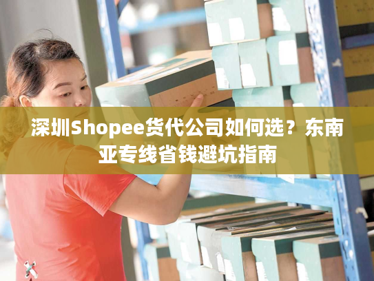 深圳Shopee货代公司如何选？东南亚专线省钱避坑指南
