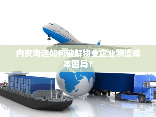 内贸海运如何破解物业企业物流成本困局？