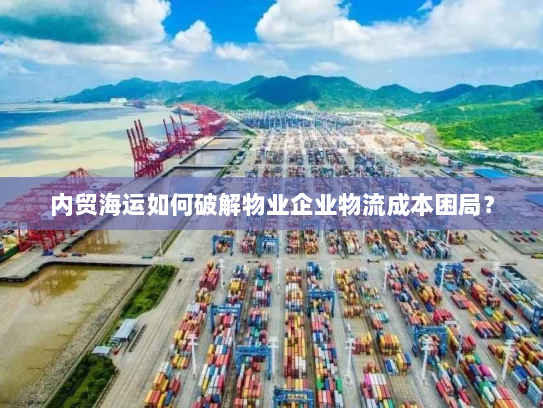 内贸海运如何破解物业企业物流成本困局? 内贸海运如何破解物业企业物流成本困局?