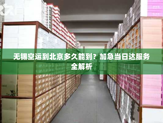 无锡空运到北京多久能到?加急当日达服务全解析 无锡空运到北京多久能到?加急当日达服务全解析