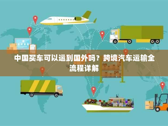 中国买车可以运到国外吗?跨境汽车运输全流程详解 中国买车可以运到国外吗?跨境汽车运输全流程详解