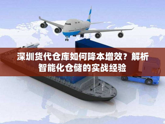 深圳货代仓库如何降本增效？解析智能化仓储的实战经验