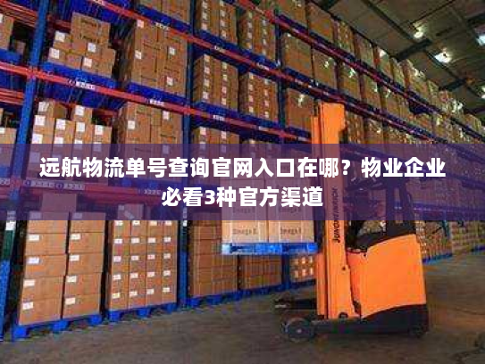 远航物流单号查询官网入口在哪?物业企业必看3种官方渠道 远航物流单号查询官网入口在哪?物业企业必看3种官方渠道