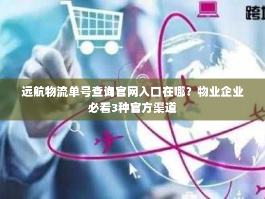 远航物流单号查询官网入口在哪?物业企业必看3种官方渠道 远航物流单号查询官网入口在哪?物业企业必看3种官方渠道