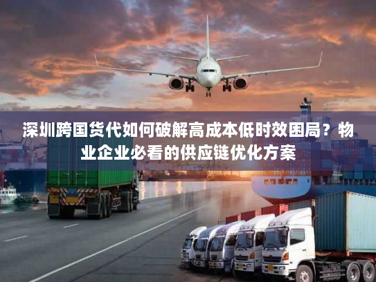深圳跨国货代如何破解高成本低时效困局?物业企业必看的供应链优化方案 深圳跨国货代如何破解高成本低时效困局?物业企业必看的供应链优化方案