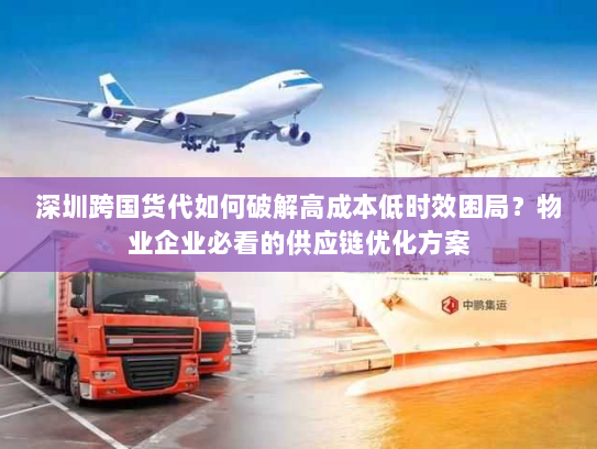 深圳跨国货代如何破解高成本低时效困局?物业企业必看的供应链优化方案 深圳跨国货代如何破解高成本低时效困局?物业企业必看的供应链优化方案