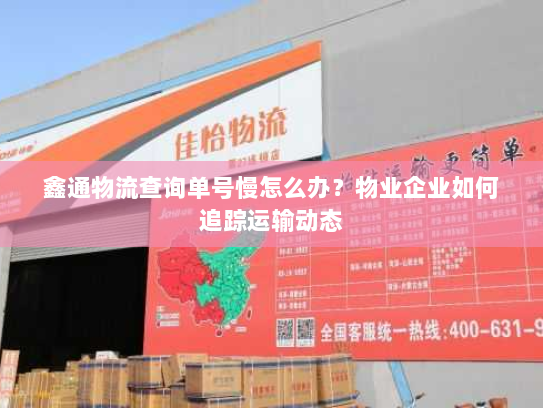 鑫通物流查询单号慢怎么办?物业企业如何追踪运输动态 鑫通物流查询单号慢怎么办?物业企业如何追踪运输动态
