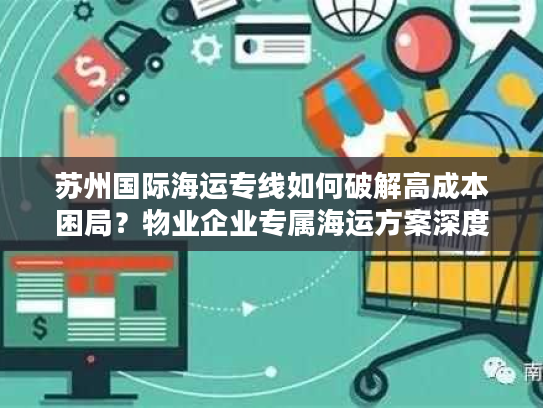 苏州国际海运专线如何破解高成本困局？物业企业专属海运方案深度拆解
