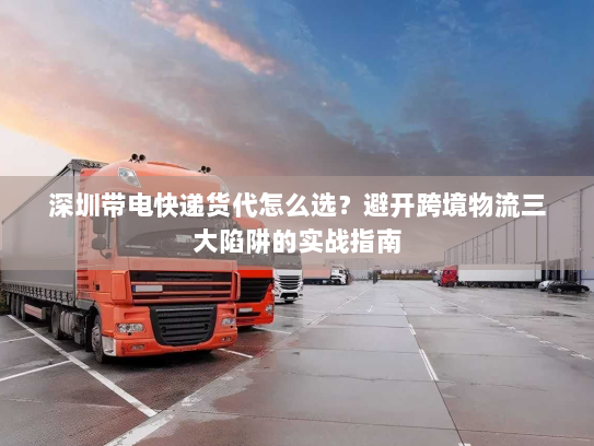 深圳带电快递货代怎么选?避开跨境物流三大陷阱的实战指南 深圳带电快递货代怎么选?避开跨境物流三大陷阱的实战指南