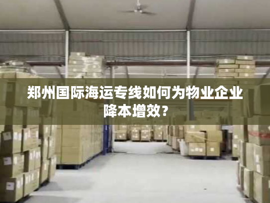 郑州国际海运专线如何为物业企业降本增效？