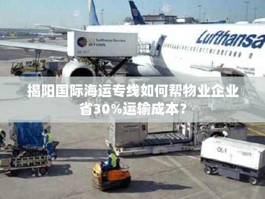 揭阳国际海运专线如何帮物业企业省30%运输成本? 揭阳国际海运专线如何帮物业企业省30%运输成本?