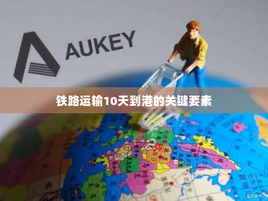 铁路运输10天到港的关键要素 铁路运输10天到港的关键要素