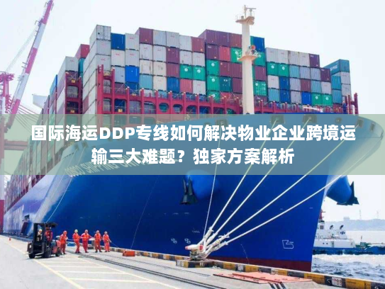 国际海运DDP专线如何解决物业企业跨境运输三大难题?独家方案解析 国际海运DDP专线如何解决物业企业跨境运输三大难题?独家方案解析