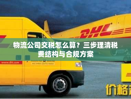物流公司交税怎么算?三步理清税费结构与合规方案 物流公司交税怎么算?三步理清税费结构与合规方案