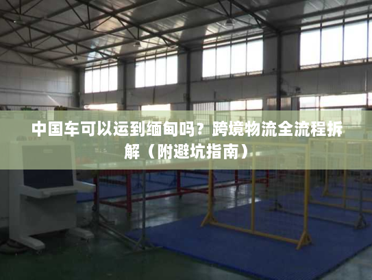 中国车可以运到缅甸吗?跨境物流全流程拆解(附避坑指南) 中国车可以运到缅甸吗?跨境物流全流程拆解(附避坑指南)