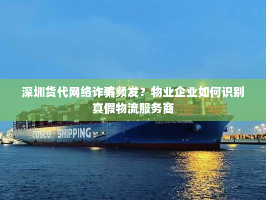 深圳货代网络诈骗频发?物业企业如何识别真假物流服务商 深圳货代网络诈骗频发?物业企业如何识别真假物流服务商