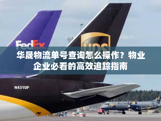 华晟物流单号查询怎么操作?物业企业必看的高效追踪指南 华晟物流单号查询怎么操作?物业企业必看的高效追踪指南