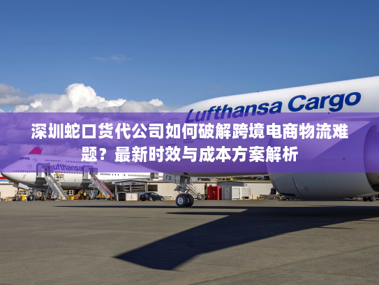 深圳蛇口货代公司如何破解跨境电商物流难题?最新时效与成本方案解析 深圳蛇口货代公司如何破解跨境电商物流难题?最新时效与成本方案解析