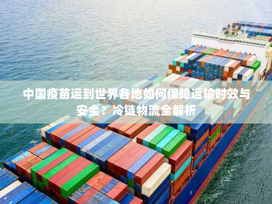 中国疫苗运到世界各地如何保障运输时效与安全？冷链物流全解析