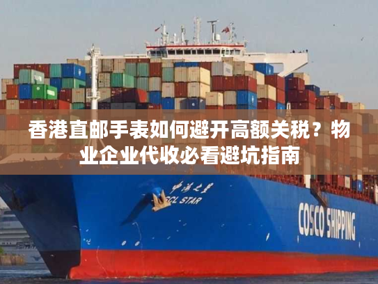 香港直邮手表如何避开高额关税？物业企业代收必看避坑指南