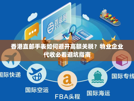 香港直邮手表如何避开高额关税?物业企业代收必看避坑指南 香港直邮手表如何避开高额关税?物业企业代收必看避坑指南
