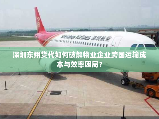 深圳东翔货代如何破解物业企业跨国运输成本与效率困局? 深圳东翔货代如何破解物业企业跨国运输成本与效率困局?