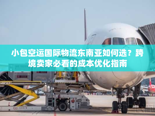 小包空运国际物流东南亚如何选?跨境卖家必看的成本优化指南 小包空运国际物流东南亚如何选?跨境卖家必看的成本优化指南