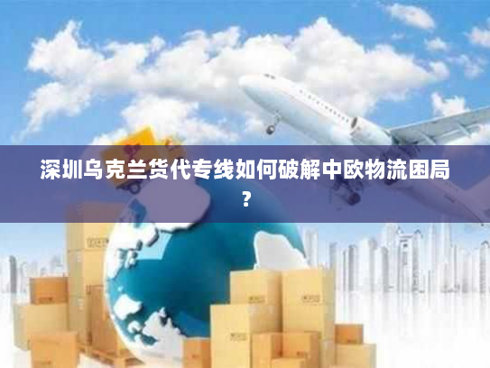 深圳乌克兰货代专线如何破解中欧物流困局? 深圳乌克兰货代专线如何破解中欧物流困局?