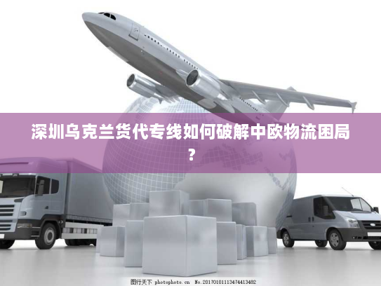 深圳乌克兰货代专线如何破解中欧物流困局? 深圳乌克兰货代专线如何破解中欧物流困局?