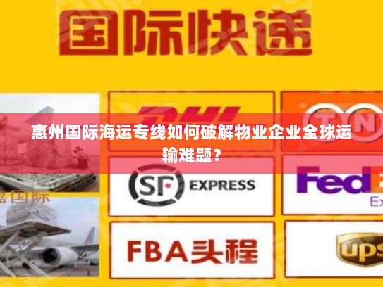 惠州国际海运专线如何破解物业企业全球运输难题？