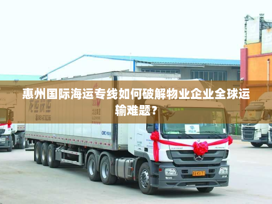 惠州国际海运专线如何破解物业企业全球运输难题？