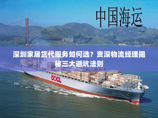 深圳家居货代服务如何选?资深物流经理揭秘三大避坑法则 深圳家居货代服务如何选?资深物流经理揭秘三大避坑法则