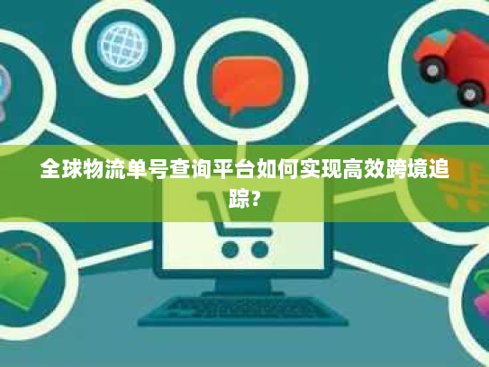 全球物流单号查询平台如何实现高效跨境追踪? 全球物流单号查询平台如何实现高效跨境追踪?
