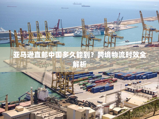 亚马逊直邮中国多久能到？跨境物流时效全解析