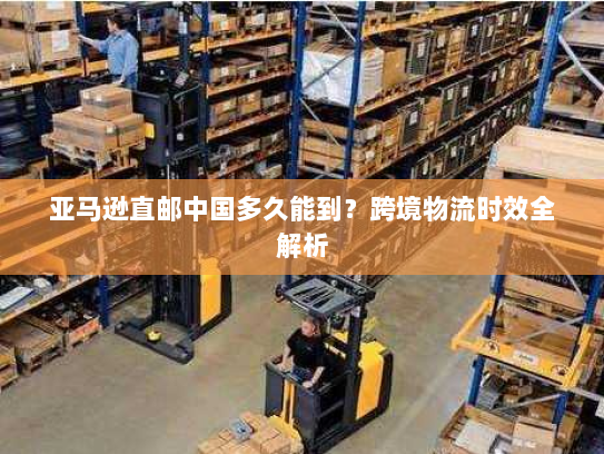 亚马逊直邮中国多久能到？跨境物流时效全解析