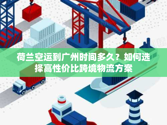 荷兰空运到广州时间多久?如何选择高性价比跨境物流方案 荷兰空运到广州时间多久?如何选择高性价比跨境物流方案