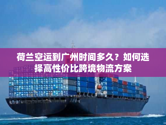 荷兰空运到广州时间多久?如何选择高性价比跨境物流方案 荷兰空运到广州时间多久?如何选择高性价比跨境物流方案
