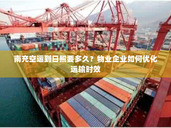 南充空运到日照要多久？物业企业如何优化运输时效