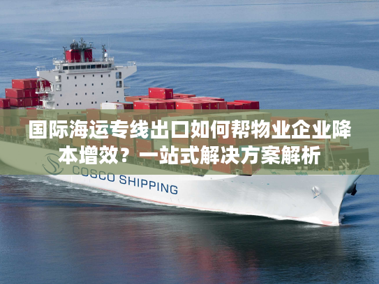 国际海运专线出口如何帮物业企业降本增效?一站式解决方案解析 国际海运专线出口如何帮物业企业降本增效?一站式解决方案解析