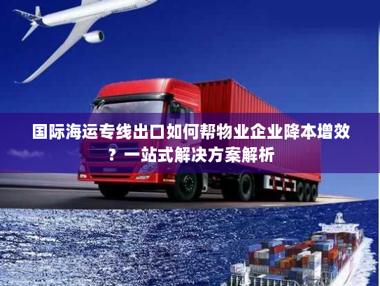 国际海运专线出口如何帮物业企业降本增效？一站式解决方案解析