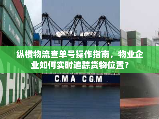 纵横物流查单号操作指南,物业企业如何实时追踪货物位置? 纵横物流查单号操作指南,物业企业如何实时追踪货物位置?