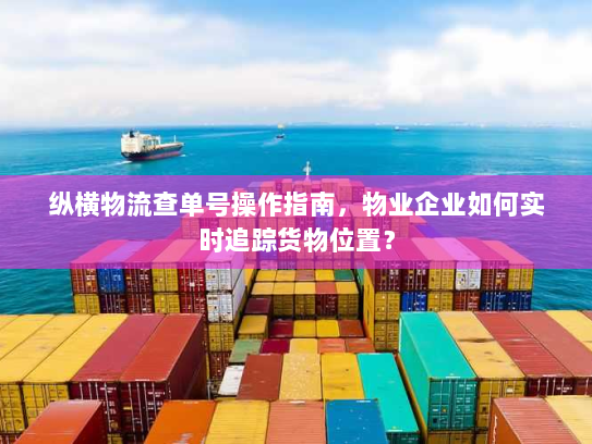 纵横物流查单号操作指南,物业企业如何实时追踪货物位置? 纵横物流查单号操作指南,物业企业如何实时追踪货物位置?
