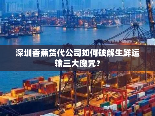 深圳香蕉货代公司如何破解生鲜运输三大魔咒？