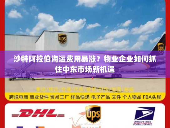 沙特阿拉伯海运费用暴涨?物业企业如何抓住中东市场新机遇 沙特阿拉伯海运费用暴涨?物业企业如何抓住中东市场新机遇