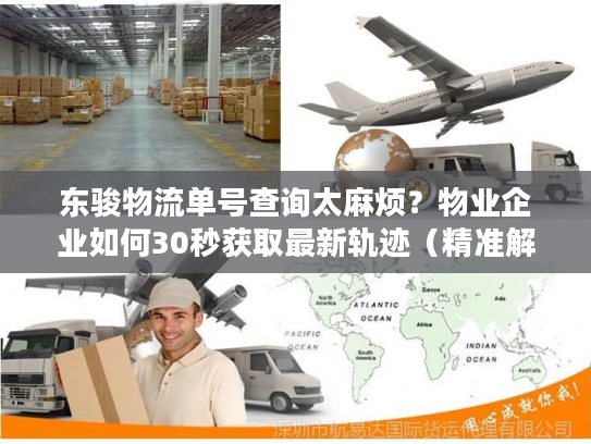 东骏物流单号查询太麻烦?物业企业如何30秒获取最新轨迹(精准解决方案) 东骏物流单号查询太麻烦?物业企业如何30秒获取最新轨迹(精准解决方案)